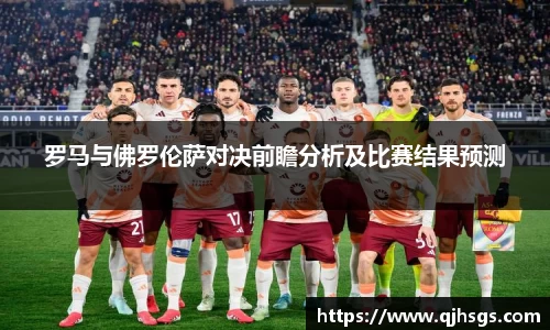 罗马与佛罗伦萨对决前瞻分析及比赛结果预测