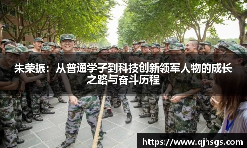 朱荣振：从普通学子到科技创新领军人物的成长之路与奋斗历程