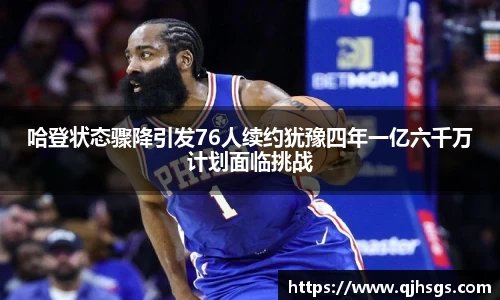 哈登状态骤降引发76人续约犹豫四年一亿六千万计划面临挑战