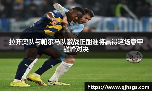 拉齐奥队与帕尔马队激战正酣谁将赢得这场意甲巅峰对决